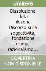 Dissoluzione della filosofia. Discorso sulla soggettività, fondazione ultima, razionalismo critico e filosofia politica, valori e valutazioni Nuovo Arrivo