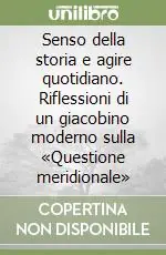 Prezzo Ridotto Senso della storia e agire quotidiano. Riflessioni di un giacobino moderno sulla «Questione meridionale»