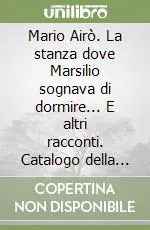 Mario Airò. La stanza dove Marsilio sognava di dormire... E altri racconti. Catalogo della mostra Prezzo Basso