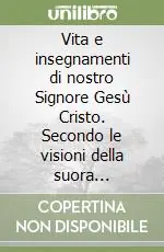 Vita e insegnamenti di nostro Signore Gesù Cristo. Secondo le visioni della suora agostiniana Anna Caterina Emmerich Prezzo Scontato