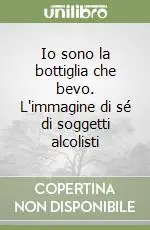 Ultima Occasione Io sono la bottiglia che bevo. L‘immagine di sé di soggetti alcolisti