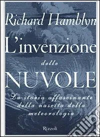 L‘invenzione delle nuvole. La storia affascinante della nascita della meteorologia Compra Adesso