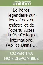 Le héros legendaire sur les scènes du théatre et de l‘opéra. Actes du 9/e Colloque international (Aix-les-Bains, 20-26 ottobre 1999) Soddisfatti O Rimborsati